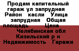 Продам капитальный гараж ул запрудная › Район ­ касли › Улица ­ запрудная › Общая площадь ­ 19 › Цена ­ 200 000 - Челябинская обл., Кизильский р-н Недвижимость » Гаражи   